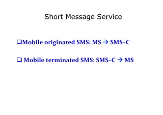 Short Message Service
	
  
q Mobile	
  originated	
  SMS:	
  MS	
  	
  SMS–C	
  
	
  
q 	
  Mobile	
  terminated	
  SMS:	
  SMS–C	
  	
  MS	
  
	
  
 