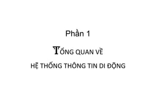  
Phần 1
	
  
TỔNG	
  QUAN	
  VỀ	
  	
  
	
  
HỆ	
  THỐNG	
  THÔNG	
  TIN	
  DI	
  ĐỘNG	
  	
  
	
  
 