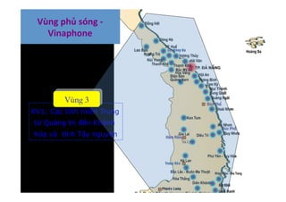 KV1: Các tỉnh miền Trung
từ Quảng trị đến Khánh
hòa và tỉnh Tây nguyên
Vùng 3
Vùng	
  phủ	
  sóng	
  -­‐	
  
Vinaphone	
  
 