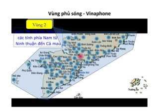 Vùng	
  phủ	
  sóng	
  -­‐	
  Vinaphone	
  
KV2: TP. Hồ Chí Minh và
các tỉnh phía Nam từ
Ninh thuận đến Cà mau
Vùng 2
 