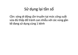 Sử	
  dụng	
  lại	
  tần	
  số	
  
Cần:	
  sóng	
  di	
  động	
  cần	
  truyền	
  tại	
  mức	
  công	
  suất	
  
vừa	
  đủ	
  thấp	
  để	
  tránh	
  can	
  nhiễu	
  với	
  các	
  vùng	
  gần	
  
kề	
  đang	
  sử	
  dụng	
  cùng	
  1	
  kênh	
  
 