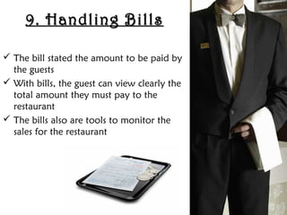 9. Handling Bills
9. Handling Bills
 The bill stated the amount to be paid by
the guests
 With bills, the guest can view clearly the
total amount they must pay to the
restaurant
 The bills also are tools to monitor the
sales for the restaurant
 