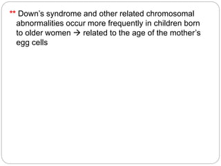 ** Down’s syndrome and other related chromosomal
abnormalities occur more frequently in children born
to older women  related to the age of the mother’s
egg cells
 