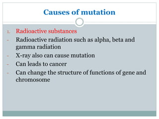 Causes of mutation
1. Radioactive substances
- Radioactive radiation such as alpha, beta and
gamma radiation
- X-ray also can cause mutation
- Can leads to cancer
- Can change the structure of functions of gene and
chromosome
 