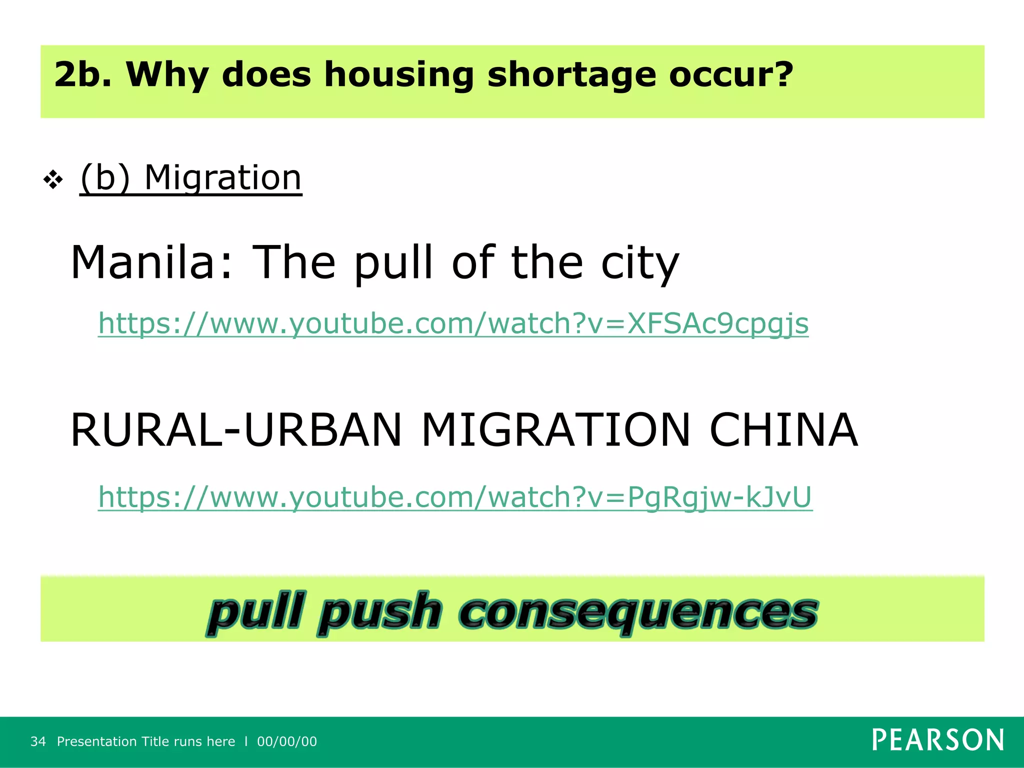 RURAL-URBAN MIGRATION CHINA
Presentation Title runs here l 00/00/0034
Manila: The pull of the city
https://www.youtube.com/watch?v=XFSAc9cpgjs
https://www.youtube.com/watch?v=PgRgjw-kJvU
2b. Why does housing shortage occur?
v  (b) Migration
 
