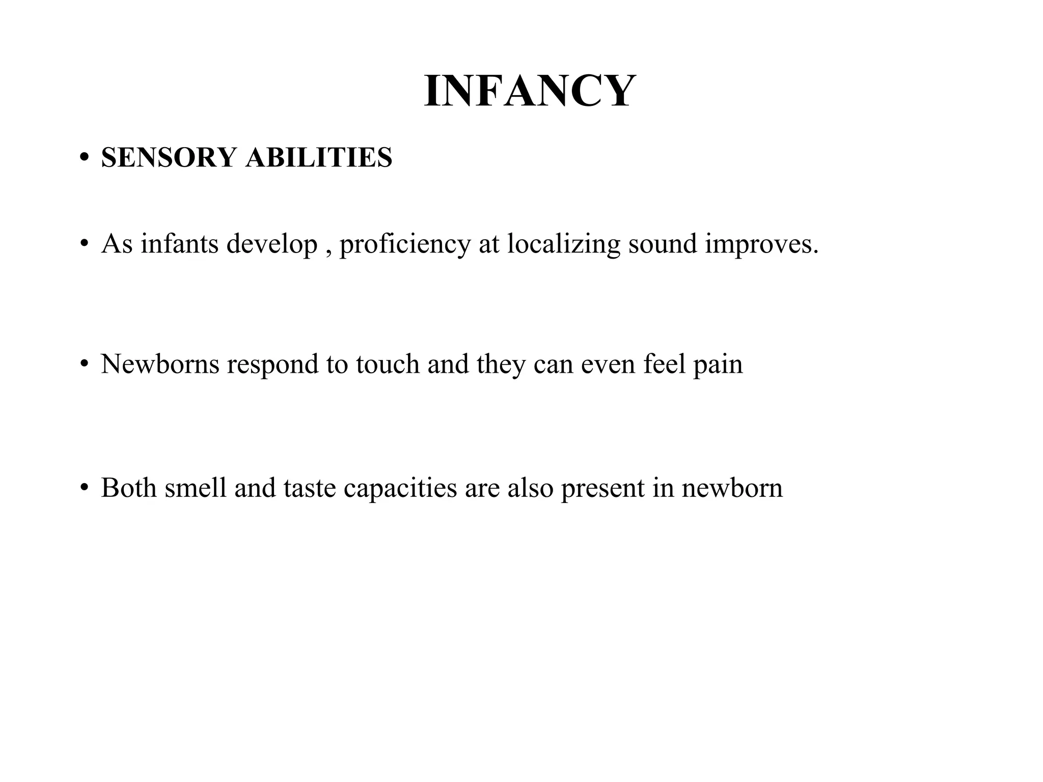 INFANCY
• SENSORY ABILITIES
• As infants develop , proficiency at localizing sound improves.
• Newborns respond to touch and they can even feel pain
• Both smell and taste capacities are also present in newborn
 