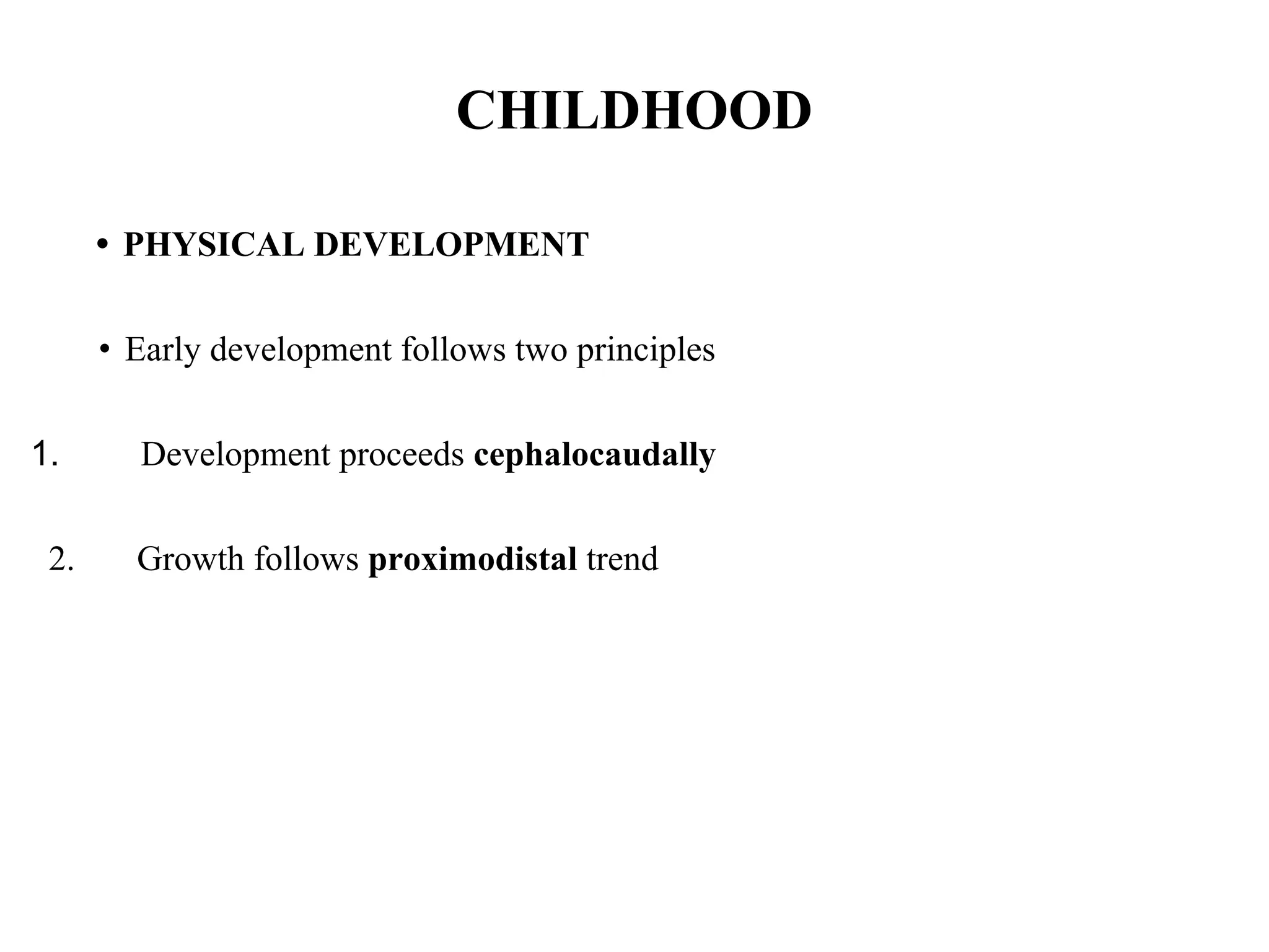 CHILDHOOD
• PHYSICAL DEVELOPMENT
• Early development follows two principles
1. Development proceeds cephalocaudally
2. Growth follows proximodistal trend
 