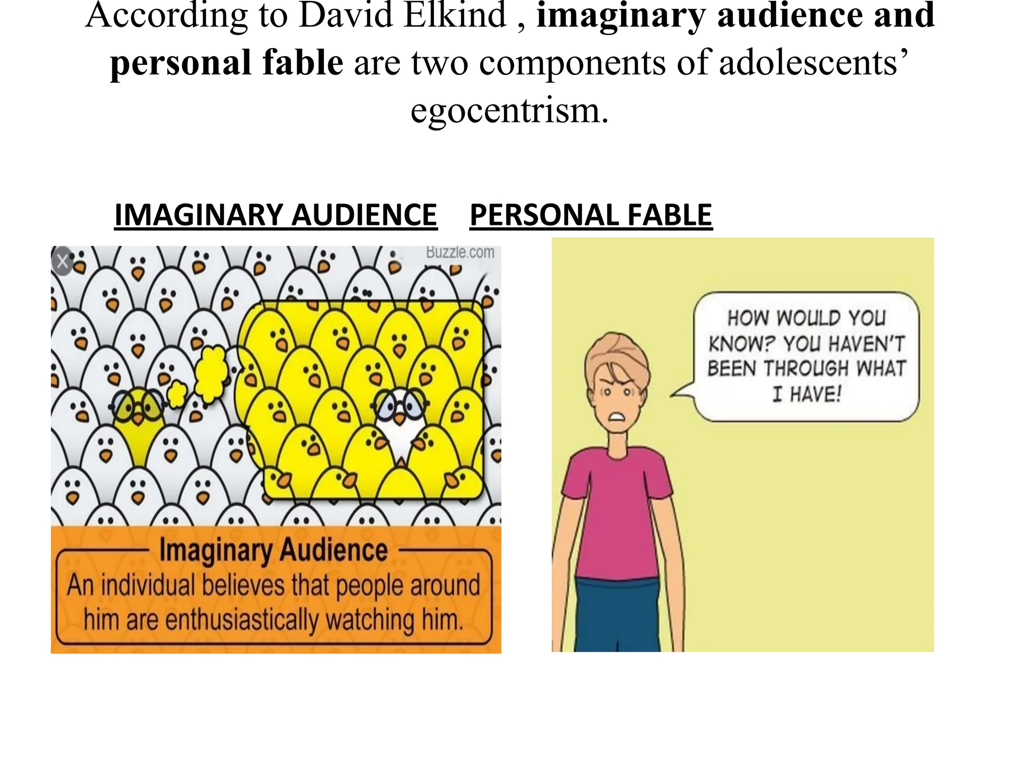 According to David Elkind , imaginary audience and
personal fable are two components of adolescents’
egocentrism.
IMAGINARY AUDIENCE PERSONAL FABLE
 