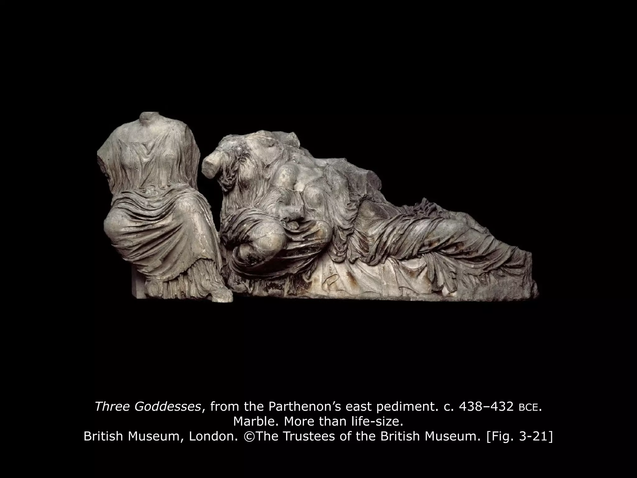 Three Goddesses, from the Parthenon’s east pediment. c. 438–432 BCE.
Marble. More than life-size.
British Museum, London. ©The Trustees of the British Museum. [Fig. 3-21]
 