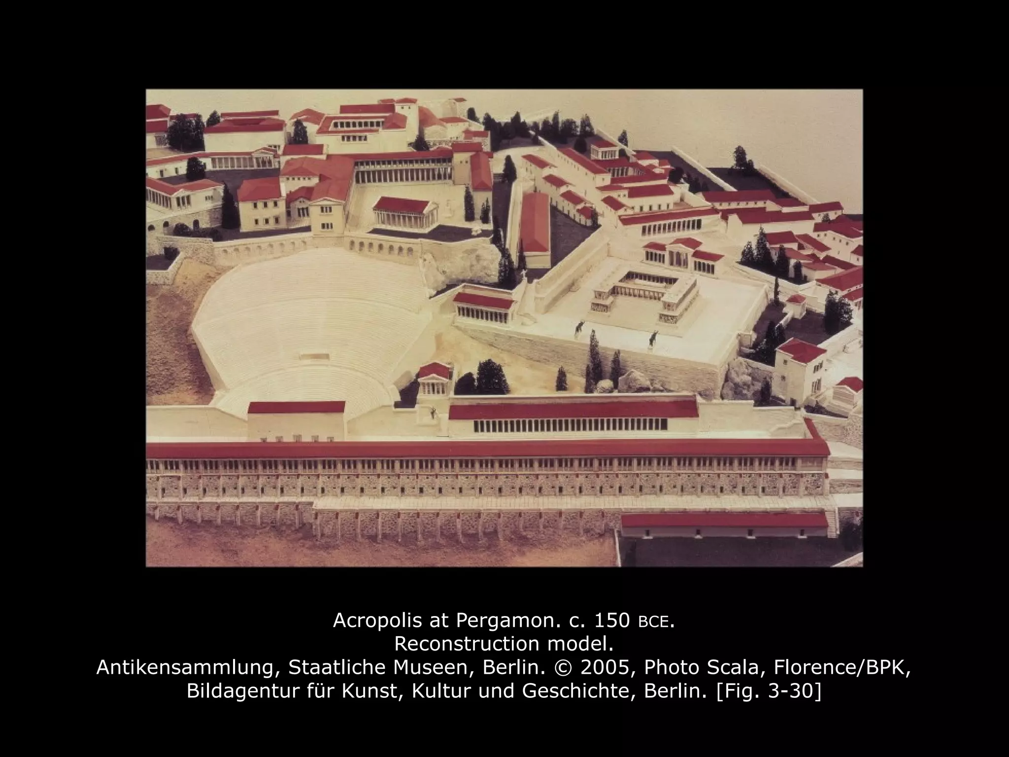 Acropolis at Pergamon. c. 150 BCE.
Reconstruction model.
Antikensammlung, Staatliche Museen, Berlin. © 2005, Photo Scala, Florence/BPK,
Bildagentur für Kunst, Kultur und Geschichte, Berlin. [Fig. 3-30]
 