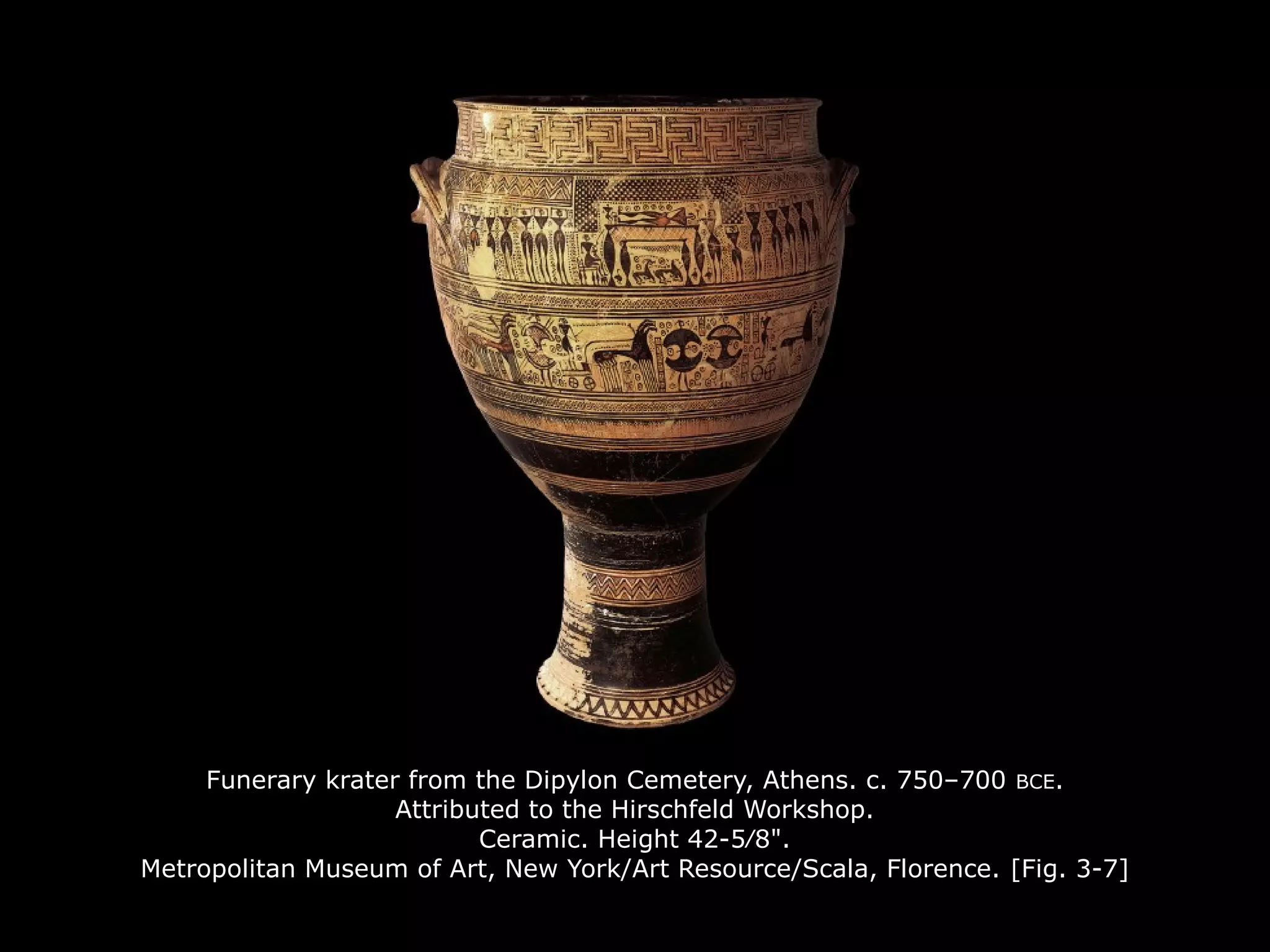 Funerary krater from the Dipylon Cemetery, Athens. c. 750–700 BCE.
Attributed to the Hirschfeld Workshop.
Ceramic. Height 42-5∕8".
Metropolitan Museum of Art, New York/Art Resource/Scala, Florence. [Fig. 3-7]
 