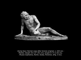 Dying Gaul, Roman copy after bronze original. c. 225 BCE.
Marble. Height 35-1∕2" (91 cm), length 6' 3" (1.91 m).
Museo Capitolino, Rome. Scala, Florence. [Fig. 3-31]
 