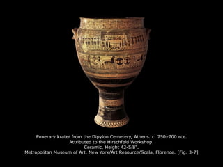 Funerary krater from the Dipylon Cemetery, Athens. c. 750–700 BCE.
Attributed to the Hirschfeld Workshop.
Ceramic. Height 42-5∕8".
Metropolitan Museum of Art, New York/Art Resource/Scala, Florence. [Fig. 3-7]
 