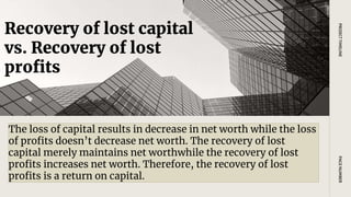 Recovery of lost capital
vs. Recovery of lost
profits
PAGE
NUMBER
PROJECT
TIMELINE
The loss of capital results in decrease in net worth while the loss
of profits doesn’t decrease net worth. The recovery of lost
capital merely maintains net worthwhile the recovery of lost
profits increases net worth. Therefore, the recovery of lost
profits is a return on capital.
 