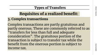Requisites of a realized benefit:
Types of Transfers
PAGE
NUMBER
PROJECT
TIMELINE
3. Complex transactions
Complex transactions are partly gratuitous and
partly onerous. These are commonly referred to as
“transfers for less than full and adequate
consideration”. The gratuitous portion of the
transaction is subject to transfer tax while the
benefit from the onerous portion is subject to
income tax.
 