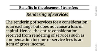 Benefits in the absence of transfers
PAGE
NUMBER
PROJECT
TIMELINE
The rendering of services for a consideration
is an exchange but does not cause a loss of
capital. Hence, the entire consideration
received from rendering of services such as
compensation income or service fees is an
item of gross income.
Rendering of Services
 