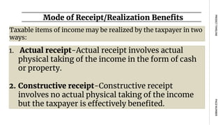 Mode of Receipt/Realization Benefits
PAGE
NUMBER
PROJECT
TIMELINE
1. Actual receipt-Actual receipt involves actual
physical taking of the income in the form of cash
or property.
2. Constructive receipt-Constructive receipt
involves no actual physical taking of the income
but the taxpayer is effectively benefited.
Taxable items of income may be realized by the taxpayer in two
ways:
 