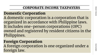CORPORATE INCOME TAXPAYERS
PAGE
NUMBER
PROJECT
TIMELINE
Domestic Corporation
A domestic corporation is a corporation that is
organized in accordance with Philippine laws.
It includes one-person corporations (OPC)
owned and registered by resident citizens in the
Philippines.
Foreign Corporation
A foreign corporation is one organized under a
foreign law.
 