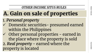 OTHER INCOME SITUS RULES
PAGE
NUMBER
PROJECT
TIMELINE
A. Gain on sale of properties
1. Personal property
 Domestic securities- presumed earned
within the Philippines
 Other personal properties - earned in
the place where the property is sold
2. Real property - earned where the
property is located
 