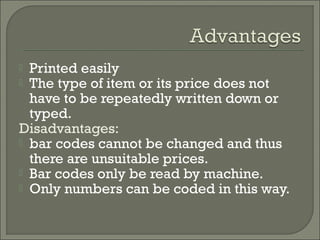 Printed easily
 The type of item or its price does not
have to be repeatedly written down or
typed.
Disadvantages:
 bar codes cannot be changed and thus
there are unsuitable prices.
 Bar codes only be read by machine.
 Only numbers can be coded in this way.


 