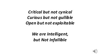 Critical but not cynical 
Curious but not gullible 
Open but not exploitable 
We are Intelligent, 
but Not Infallible 
