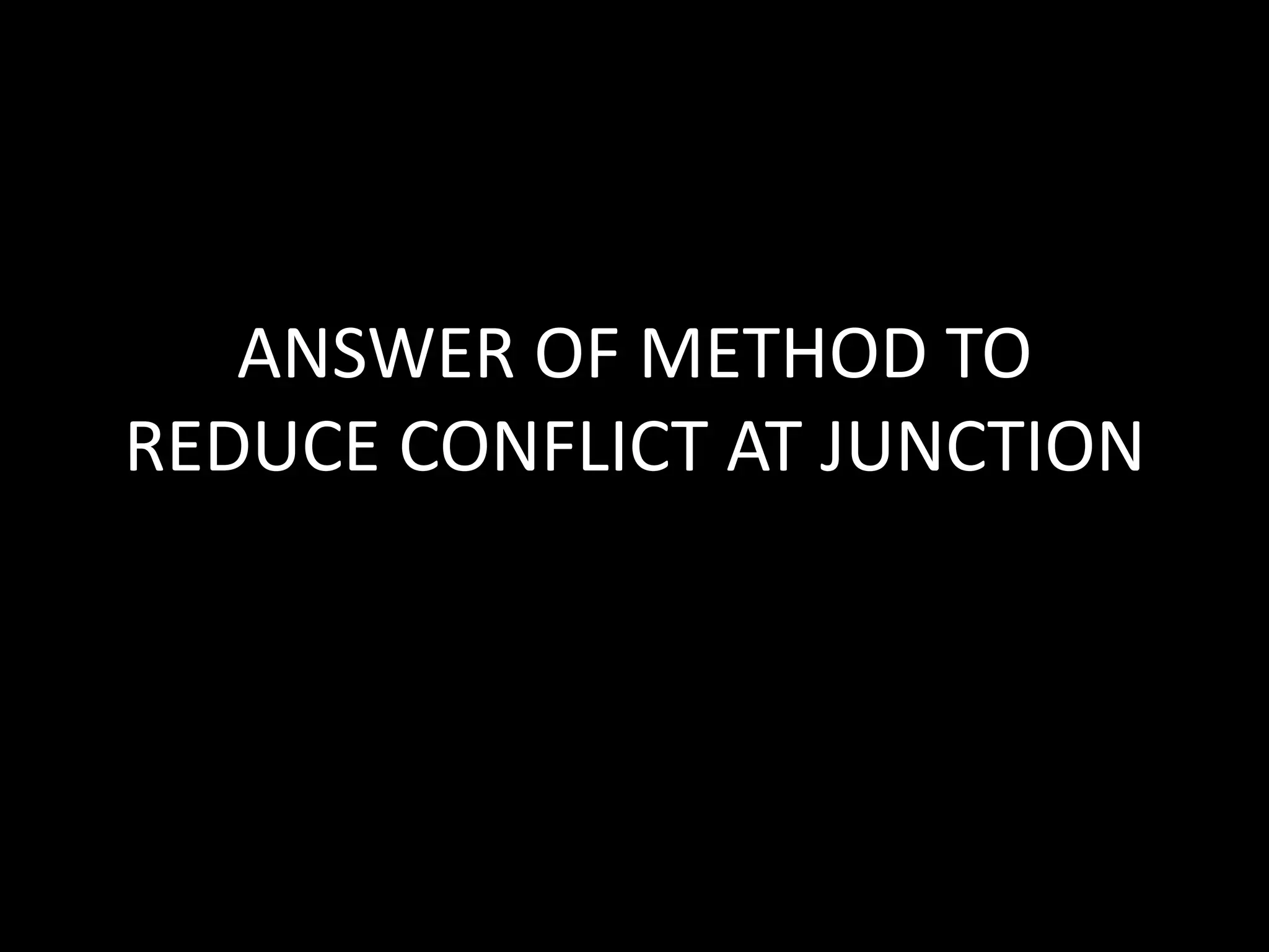 ANSWER OF METHOD TO
REDUCE CONFLICT AT JUNCTION
 