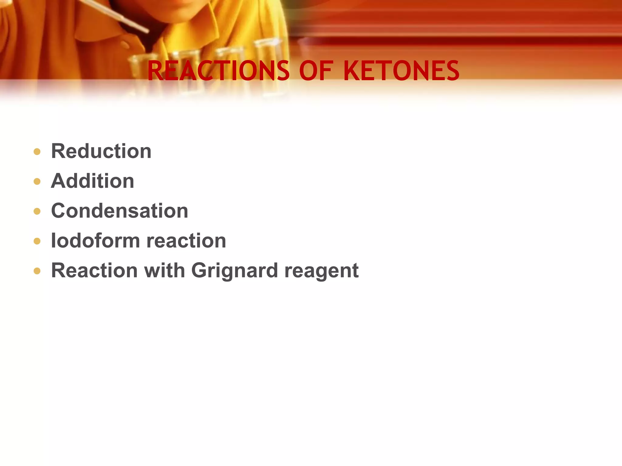 REACTIONS OF KETONES
 Reduction
 Addition
 Condensation
 Iodoform reaction
 Reaction with Grignard reagent

 