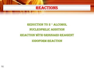 REACTIONS

REDUCTION TO 2 ° ALCOHOL

NUCLEOPHILIC addition
REACTION with grignard reagent
IODOFORM REACTION

16

 