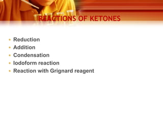 REACTIONS OF KETONES
 Reduction
 Addition
 Condensation
 Iodoform reaction
 Reaction with Grignard reagent

 