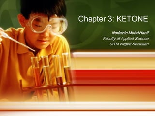 Chapter 3: KETONE
Norfazrin Mohd Hanif
Faculty of Applied Science
UiTM Negeri Sembilan

 