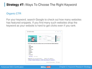 Advanced SEO Certification Chapter 3: Keyword Research Strategy
Strategy #7: Ways To Choose The Right Keyword
Organic CTR
For your keyword, search Google to check out how many websites
has featured snippets. If you find many such websites drop the
keyword as your website is hard to get clicks even if you rank.
 