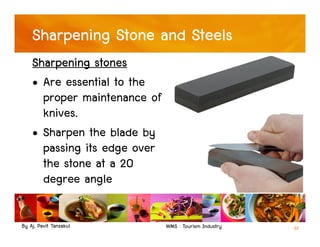 By Aj. Pavit Tansakul WMS : Tourism Industry 32
Sharpening Stone and Steels
Sharpening stones
• Are essential to the
proper maintenance of
knives.
• Sharpen the blade by
passing its edge over
the stone at a 20
degree angle
 