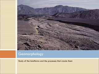 Study of the landforms and the processes that create them Geomorphology 