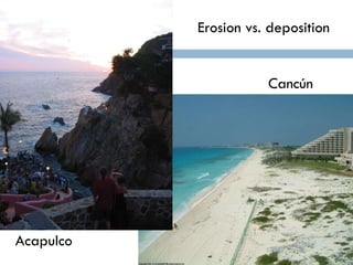 Erosion vs. deposition Acapulco Cancún 