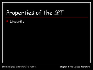 Properties of the                       ℒT
       Linearity

                            L                  L
                   x(t ) ↔ X ( s ) and v(t ) ↔ V ( s )

                                        L
                   ax(t ) + bv(t ) ↔ aX ( s ) + bV ( s )


INC212 Signals and Systems : 2 / 2554          Chapter 3 The Laplace Transform
 
