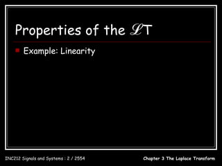 Properties of the                      ℒT
       Example: Linearity                   L[u (t ) + e − t u (t )]

                                   1            −t       1
                        u (t ) ↔       and e u (t ) ↔
                                   s                   s +1
                                  −t        1       1
                        u (t ) + e u (t ) ↔ +
                                            s s +1
                                  −t         2s + 1
                        u (t ) + e u (t ) ↔
                                            s ( s + 1)

INC212 Signals and Systems : 2 / 2554            Chapter 3 The Laplace Transform
 