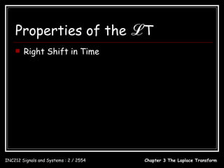 Properties of the                        ℒT
       Right Shift in Time

                              x(t ) ↔ X ( s )
                                                        − cs
                                x(t − c)u (t − c) ↔ e          X (s)



INC212 Signals and Systems : 2 / 2554           Chapter 3 The Laplace Transform
 