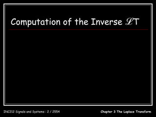 Computation of the Inverse ℒ T

                                   1 c + j∞
                                  2π j ∫c − j∞
                          x(t ) =              X ( s )e st ds




INC212 Signals and Systems : 2 / 2554                  Chapter 3 The Laplace Transform
 