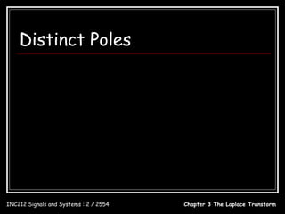 Distinct Poles
                            c1     c2         cN
                 X ( s) =       +       ++
                          s − p1 s − p2     s − pN
                 ci = [( s − pi ) X ( s )]s = pi , i = 1,2, , N



            x(t ) = c1e       p1t
                                    + c2 e   p2t
                                                   +  + cN e   pN t
                                                                       , t≥0


INC212 Signals and Systems : 2 / 2554                    Chapter 3 The Laplace Transform
 