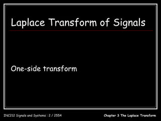 Laplace Transform of Signals
                                  ∞
                X ( s ) = ∫ x(t )e dt ; s = σ + jω
                                            − st
                                 −∞


    One-side transform                             x(t ) = 0; t < 0

                                        ∞
                       X ( s ) = ∫ x(t )e dt       − st
                                        0


INC212 Signals and Systems : 2 / 2554                     Chapter 3 The Laplace Transform
 