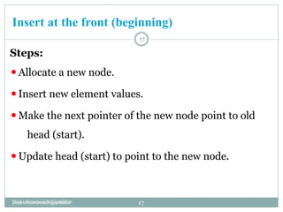 Insert at the front (beginning)
Data structures&Algorithms
17
Steps:
⚫Allocate a new node.
⚫Insert new element values.
⚫Make the next pointer of the new node point to old
head (start).
⚫Update head (start) to point to the new node.
Daata Structure & Algorithm 17
 