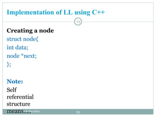 Implementation of LL using C++
Daata Structure & Algorithm
Creating a node
struct node{
int data;
node *next;
};
Note:
Self
referential
structure
means…..
23
23
 