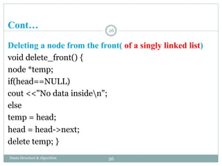 Cont…
Daata Structure & Algorithm
Deleting a node from the front( of a singly linked list)
void delete_front() {
node *temp;
if(head==NULL)
cout <<"No data insiden";
else
temp = head;
head = head->next;
delete temp; }
26
26
 