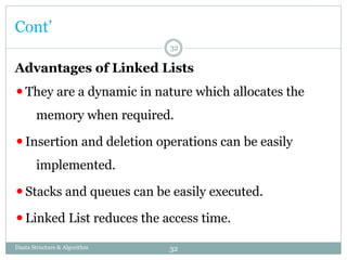 Advantages of Linked Lists
⚫They are a dynamic in nature which allocates the
memory when required.
⚫Insertion and deletion operations can be easily
implemented.
⚫Stacks and queues can be easily executed.
⚫Linked List reduces the access time.
Daata Structure & Algorithm
Cont’
32
32
 