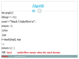 int pop(){
if(top==-1){
Daata Structure &
Algorithm
cout<<"Stack Underflown";
return -1;
}else
{int
t=stack[top]; top
--;
return t;} }
NB: /tack underflow means when the stack become
empty.
Algorith
m 15
49
 
