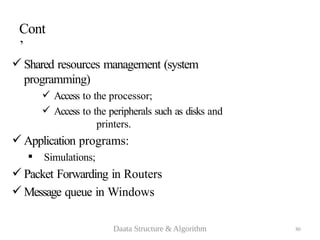 80
Cont
’
 Shared resources management (system
programming)
 Access to the processor;
 Access to the peripherals such as disks and
printers.
 Application programs:
 Simulations;
 Packet Forwarding in Routers
 Message queue in Windows
Daata Structure & Algorithm
 