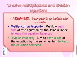 • REMEMBER: Your goal is to isolate the
                 variable!
• Multiplication Property: Multiply each
  side of the equation by the same number
  to keep the equation balanced
• Division Property: Divide both sides of
  the equation by the same number to keep
  the equation balanced
 
