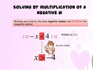 Solving by multiplication of a
         negative #
Multiply each side by the same negative number and REVERSE the
inequality symbol.



                                        Multiply by (-1).
       (-1)       x 4 (-1)
                                   See the switch




                 x             4
 