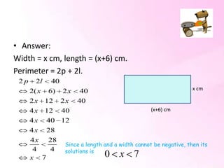 • Answer:
Width = x cm, length = (x+6) cm.
Perimeter = 2p + 2l.
 2p     2l    40
      2( x   6)    2x    40                                          x cm

      2x     12    2x   40
      4x     12    40                                (x+6) cm
      4x     40 12
      4x     28
      4 x 28
                    Since a length and a width cannot be negative, then its
       4  4         solutions is
      x 7                          0 x 7
 