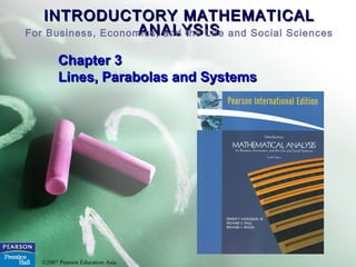 INTRODUCTORY MATHEMATICALINTRODUCTORY MATHEMATICAL
ANALYSISANALYSISFor Business, Economics, and the Life and Social Sciences
©2007 Pearson Education Asia
Chapter 3Chapter 3
Lines, Parabolas and SystemsLines, Parabolas and Systems
 